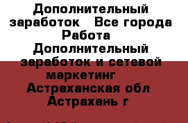 Дополнительный заработок - Все города Работа » Дополнительный заработок и сетевой маркетинг   . Астраханская обл.,Астрахань г.